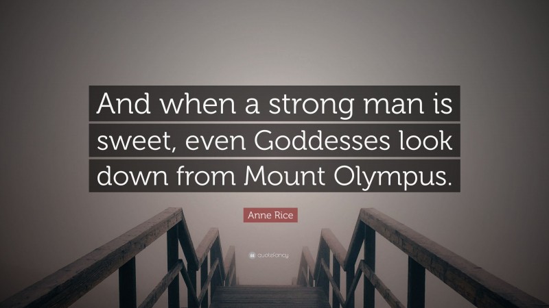 Anne Rice Quote: “And when a strong man is sweet, even Goddesses look down from Mount Olympus.”