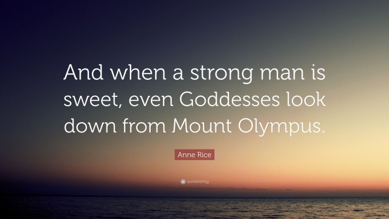 Anne Rice Quote: “And when a strong man is sweet, even Goddesses look down from Mount Olympus.”