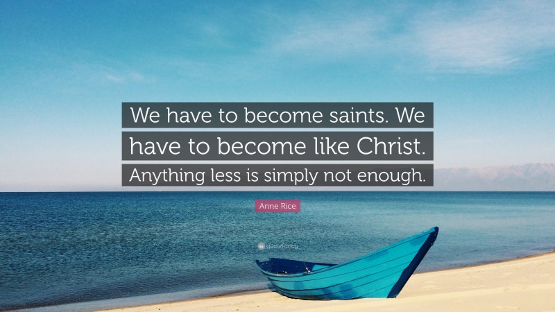 Anne Rice Quote: “We have to become saints. We have to become like Christ. Anything less is simply not enough.”