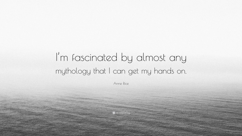 Anne Rice Quote: “I’m fascinated by almost any mythology that I can get my hands on.”