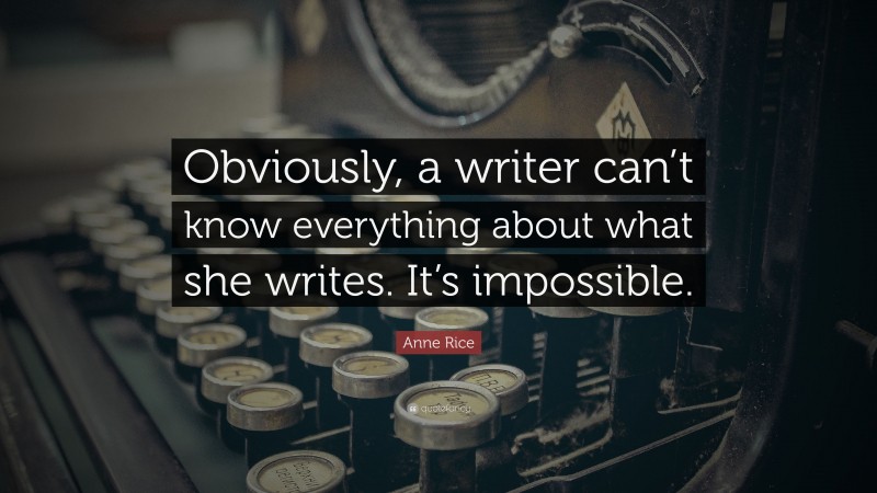Anne Rice Quote: “Obviously, a writer can’t know everything about what she writes. It’s impossible.”