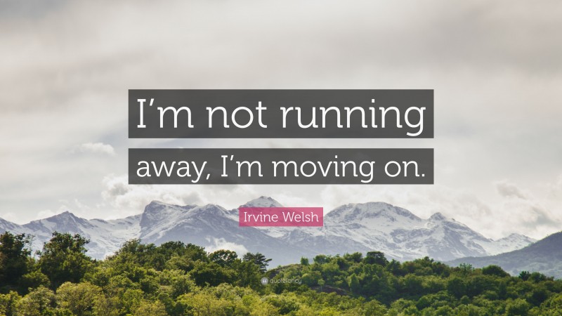 Irvine Welsh Quote: “I’m not running away, I’m moving on.”