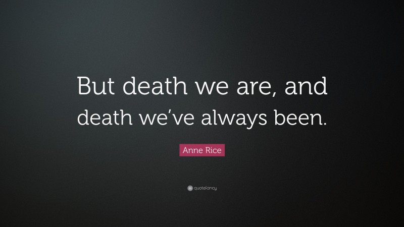Anne Rice Quote: “But death we are, and death we’ve always been.”