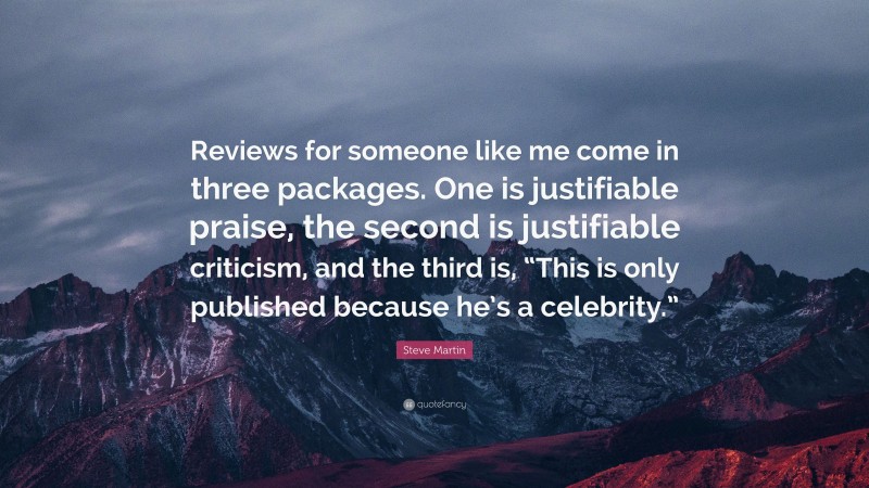 Steve Martin Quote: “Reviews for someone like me come in three packages. One is justifiable praise, the second is justifiable criticism, and the third is, “This is only published because he’s a celebrity.””