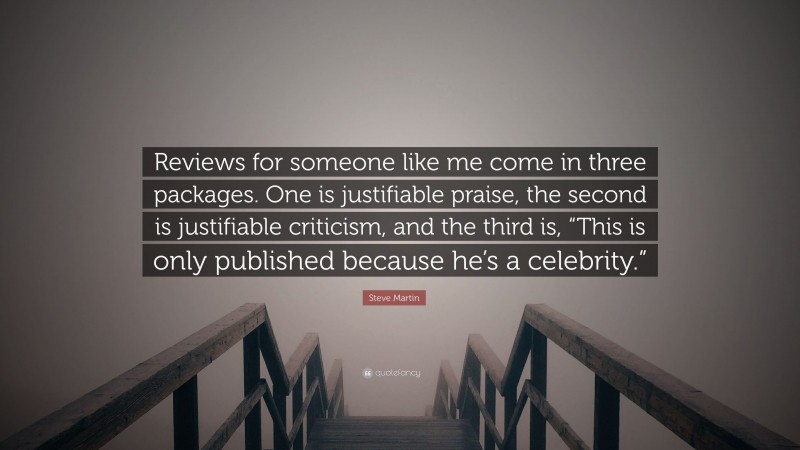 Steve Martin Quote: “Reviews for someone like me come in three packages. One is justifiable praise, the second is justifiable criticism, and the third is, “This is only published because he’s a celebrity.””