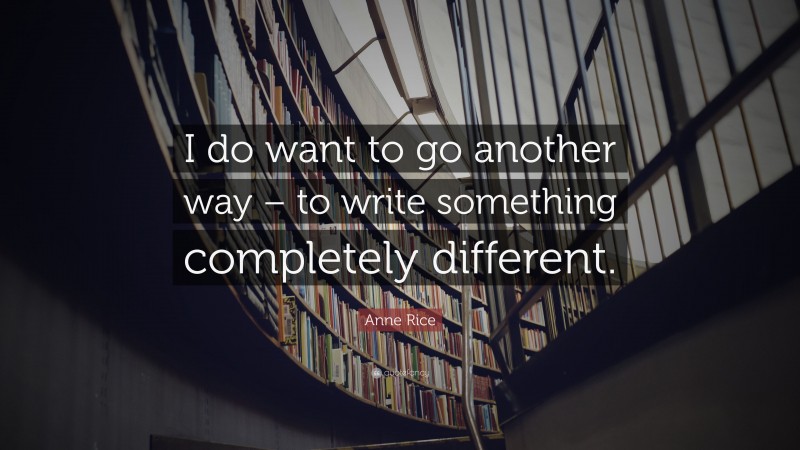 Anne Rice Quote: “I do want to go another way – to write something completely different.”