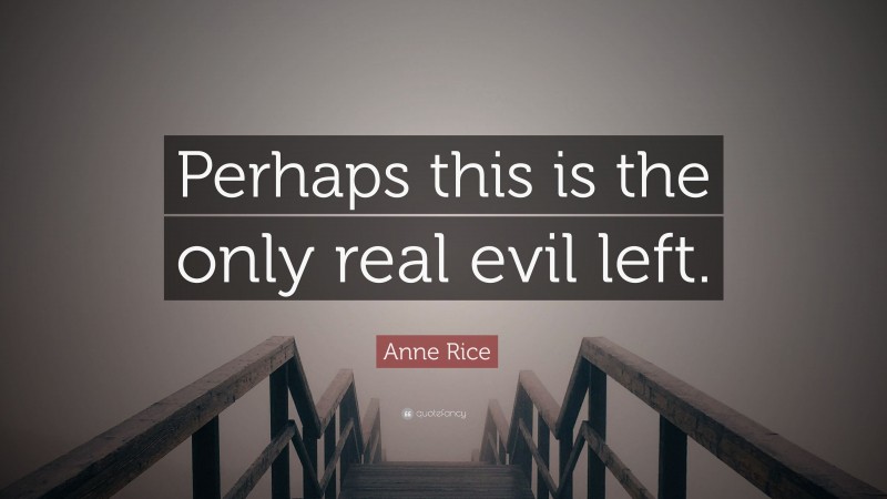 Anne Rice Quote: “Perhaps this is the only real evil left.”