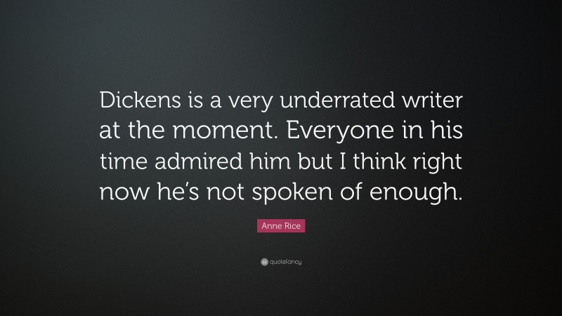 Anne Rice Quote: “Dickens is a very underrated writer at the moment. Everyone in his time admired him but I think right now he’s not spoken of enough.”