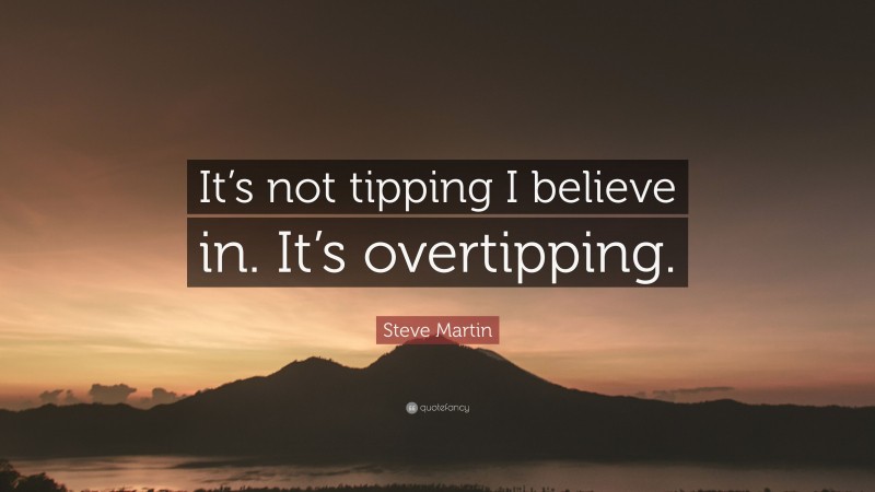 Steve Martin Quote: “It’s not tipping I believe in. It’s overtipping.”