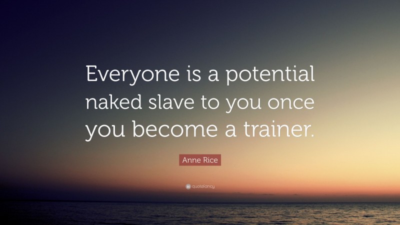 Anne Rice Quote: “Everyone is a potential naked slave to you once you become a trainer.”