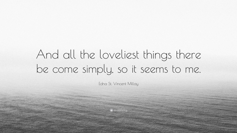 Edna St. Vincent Millay Quote: “And all the loveliest things there be come simply, so it seems to me.”