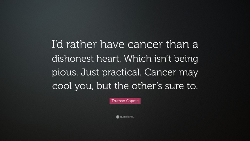 Truman Capote Quote: “I’d rather have cancer than a dishonest heart. Which isn’t being pious. Just practical. Cancer may cool you, but the other’s sure to.”