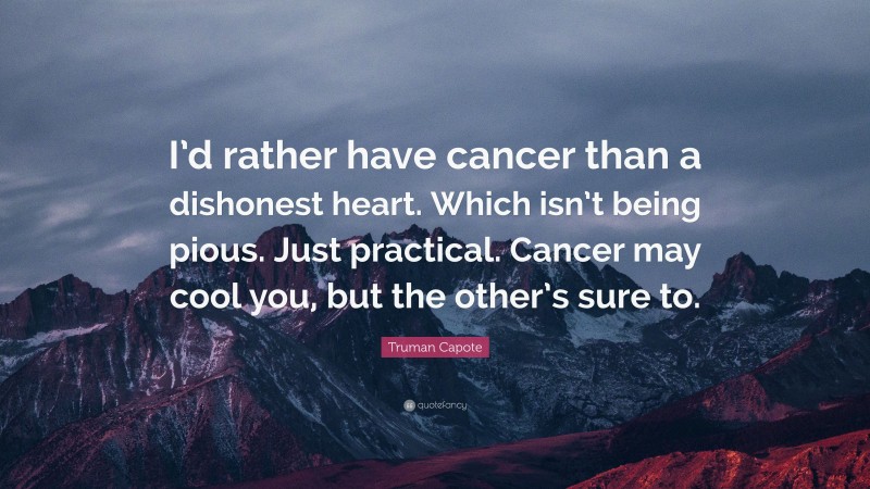 Truman Capote Quote: “I’d rather have cancer than a dishonest heart. Which isn’t being pious. Just practical. Cancer may cool you, but the other’s sure to.”