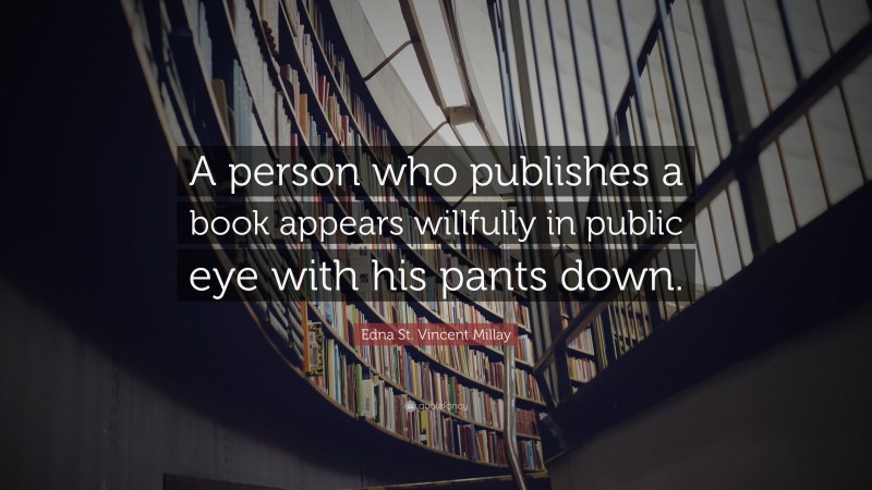 Edna St. Vincent Millay Quote: “A person who publishes a book appears willfully in public eye with his pants down.”