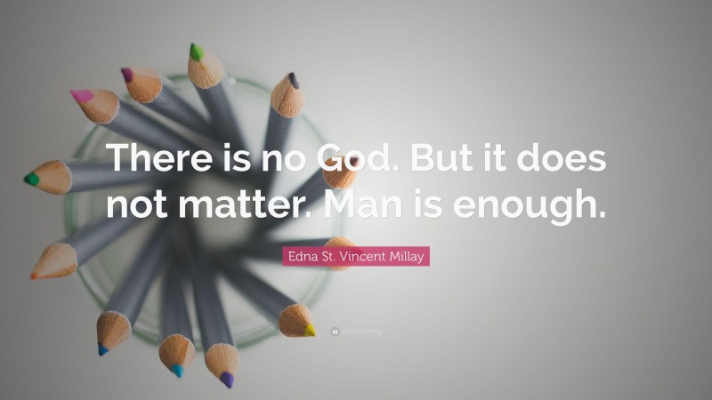 Edna St. Vincent Millay Quote: “There is no God. But it does not matter. Man is enough.”