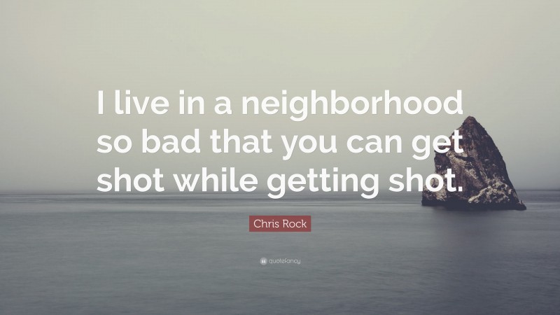 Chris Rock Quote: “I live in a neighborhood so bad that you can get shot while getting shot.”