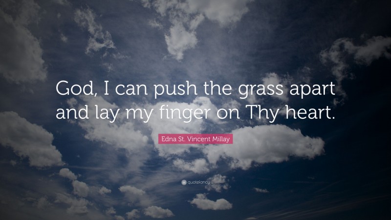 Edna St. Vincent Millay Quote: “God, I can push the grass apart and lay my finger on Thy heart.”