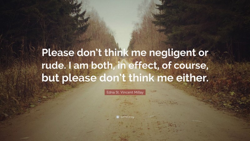 Edna St. Vincent Millay Quote: “Please don’t think me negligent or rude. I am both, in effect, of course, but please don’t think me either.”
