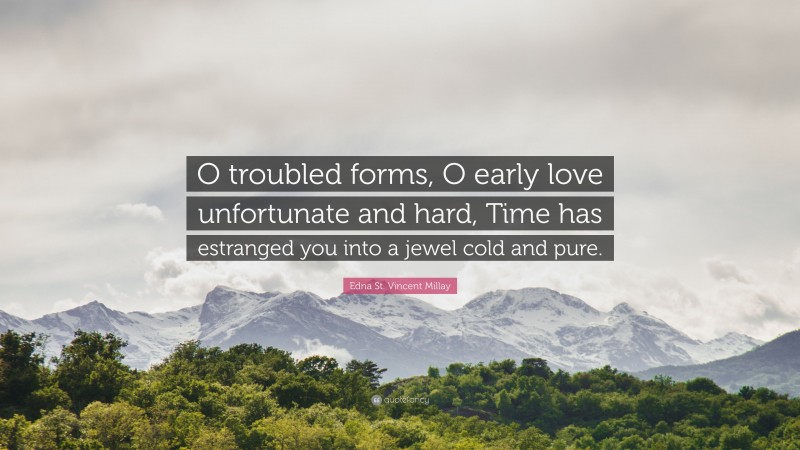Edna St. Vincent Millay Quote: “O troubled forms, O early love unfortunate and hard, Time has estranged you into a jewel cold and pure.”