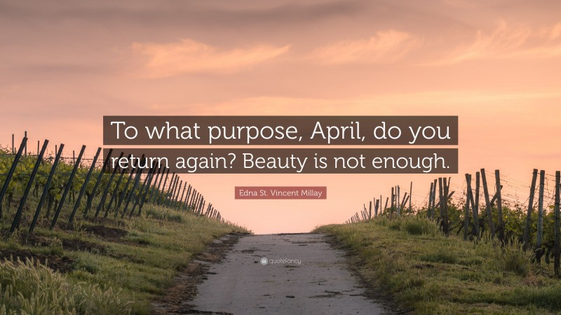 Edna St. Vincent Millay Quote: “To what purpose, April, do you return again? Beauty is not enough.”