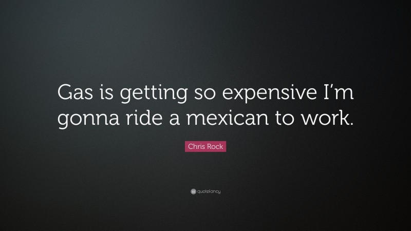Chris Rock Quote: “Gas is getting so expensive I’m gonna ride a mexican to work.”