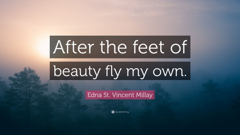 Edna St. Vincent Millay Quote: “After the feet of beauty fly my own.”