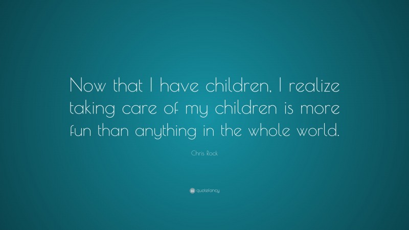 Chris Rock Quote: “Now that I have children, I realize taking care of my children is more fun than anything in the whole world.”