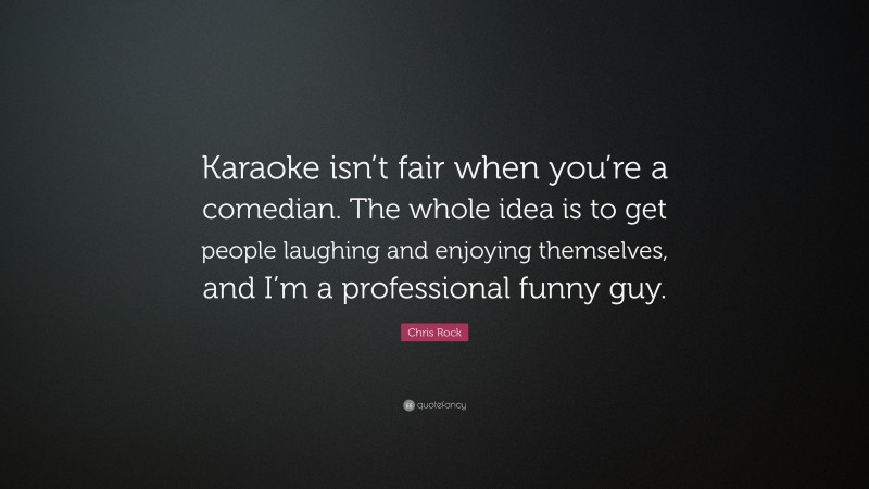 Chris Rock Quote: “Karaoke isn’t fair when you’re a comedian. The whole idea is to get people laughing and enjoying themselves, and I’m a professional funny guy.”