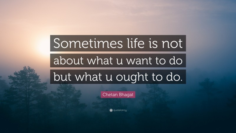 Chetan Bhagat Quote: “Sometimes life is not about what u want to do but what u ought to do.”