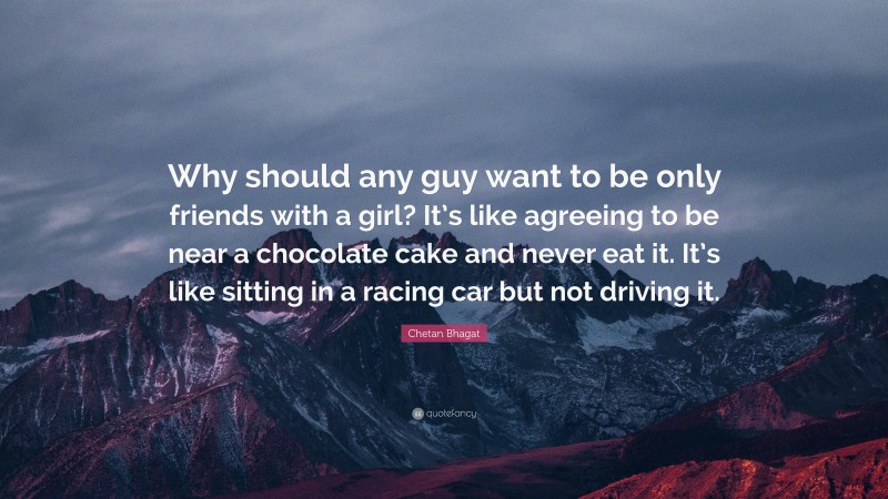 Chetan Bhagat Quote: “Why should any guy want to be only friends with a girl? It’s like agreeing to be near a chocolate cake and never eat it. It’s like sitting in a racing car but not driving it.”