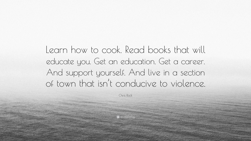 Chris Rock Quote: “Learn how to cook. Read books that will educate you. Get an education. Get a career. And support yourself. And live in a section of town that isn’t conducive to violence.”