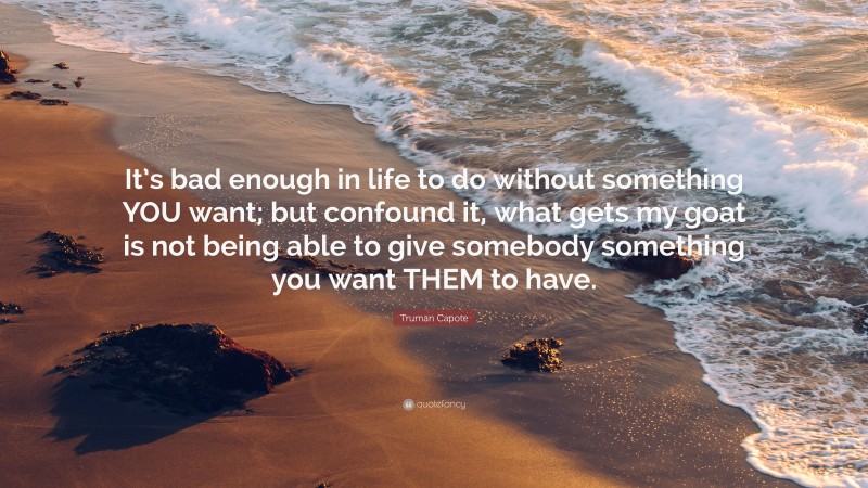 Truman Capote Quote: “It’s bad enough in life to do without something YOU want; but confound it, what gets my goat is not being able to give somebody something you want THEM to have.”