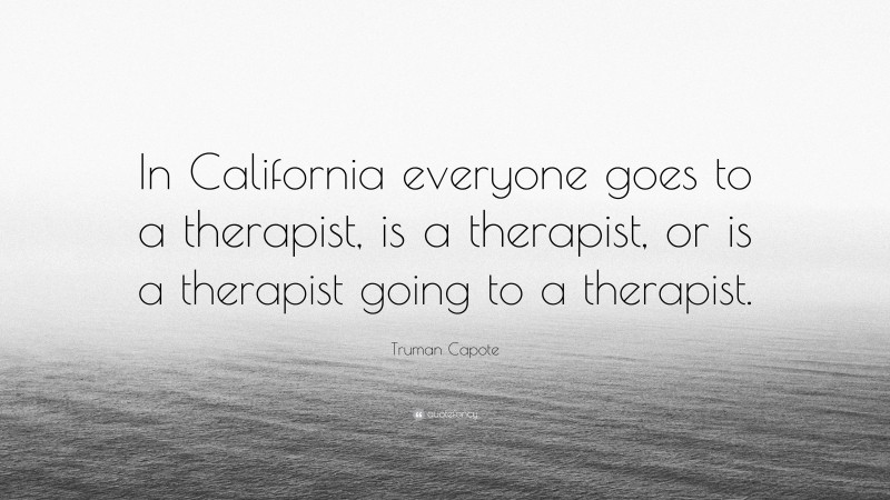 Truman Capote Quote: “In California everyone goes to a therapist, is a therapist, or is a therapist going to a therapist.”