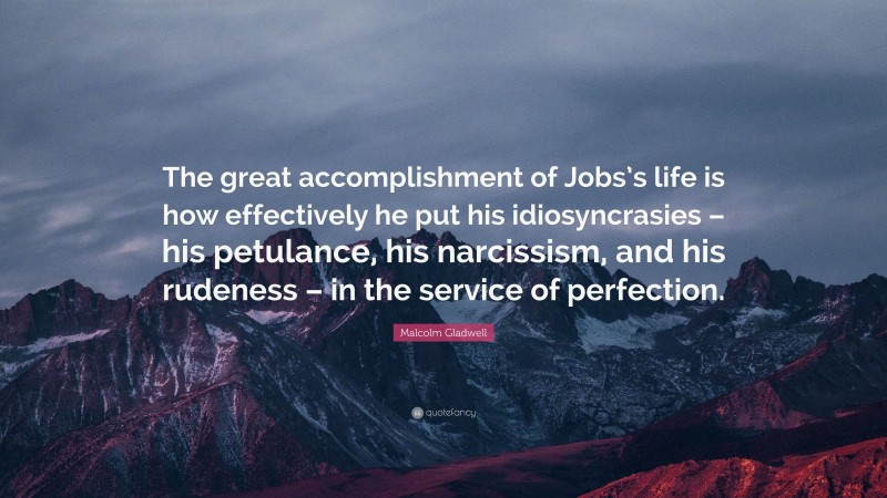Malcolm Gladwell Quote: “The great accomplishment of Jobs’s life is how effectively he put his idiosyncrasies – his petulance, his narcissism, and his rudeness – in the service of perfection.”
