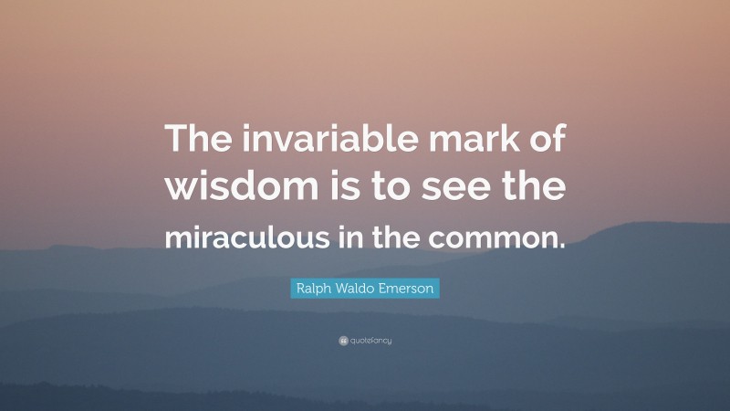 Ralph Waldo Emerson Quote: “The invariable mark of wisdom is to see the miraculous in the common.”