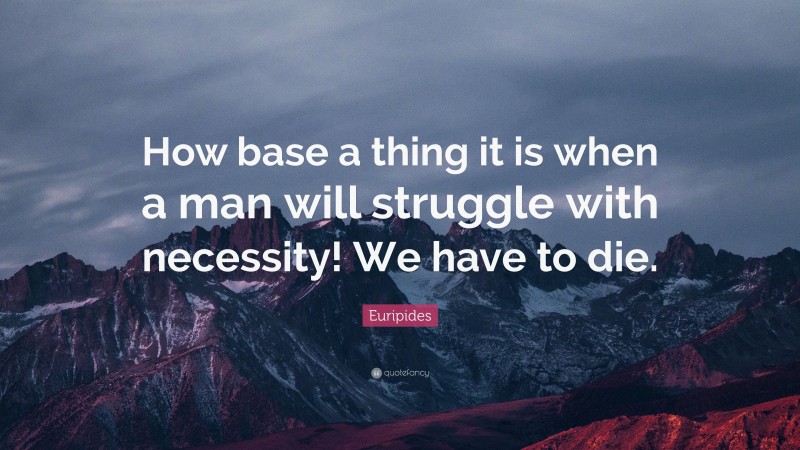 Euripides Quote: “How base a thing it is when a man will struggle with necessity! We have to die.”