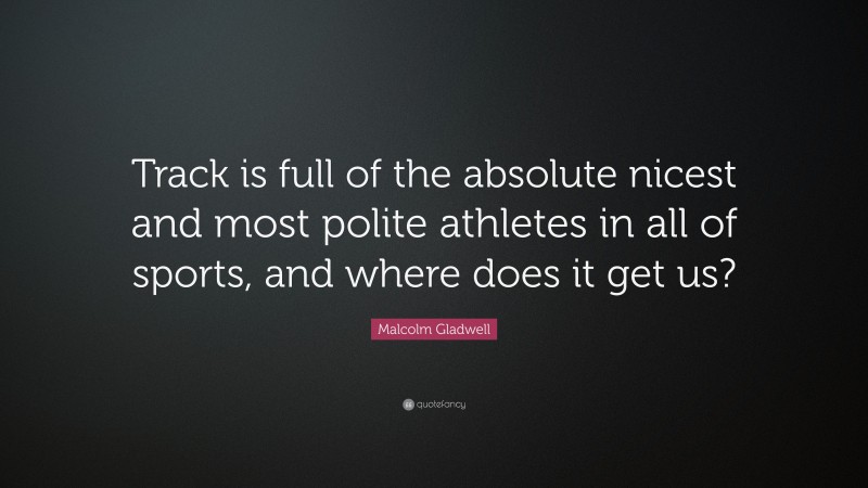 Malcolm Gladwell Quote: “Track is full of the absolute nicest and most polite athletes in all of sports, and where does it get us?”