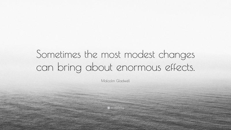 Malcolm Gladwell Quote: “Sometimes the most modest changes can bring about enormous effects.”