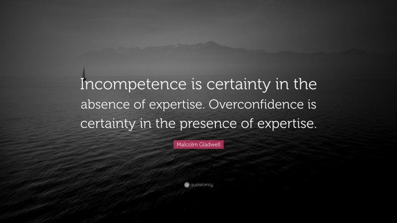 Malcolm Gladwell Quote: “Incompetence is certainty in the absence of expertise. Overconfidence is certainty in the presence of expertise.”