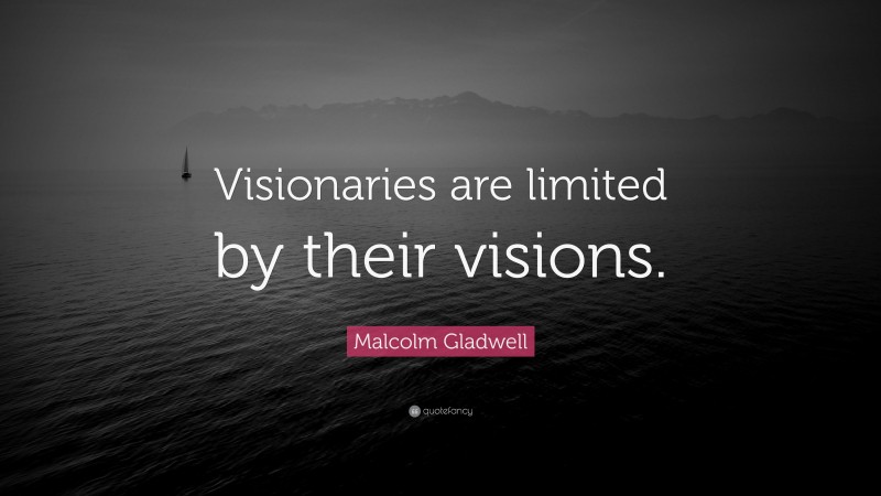 Malcolm Gladwell Quote: “Visionaries are limited by their visions.”