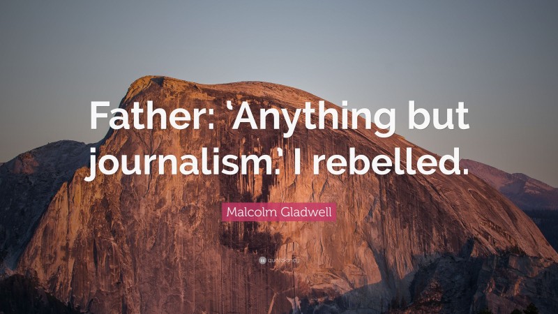 Malcolm Gladwell Quote: “Father: ‘Anything but journalism.’ I rebelled.”
