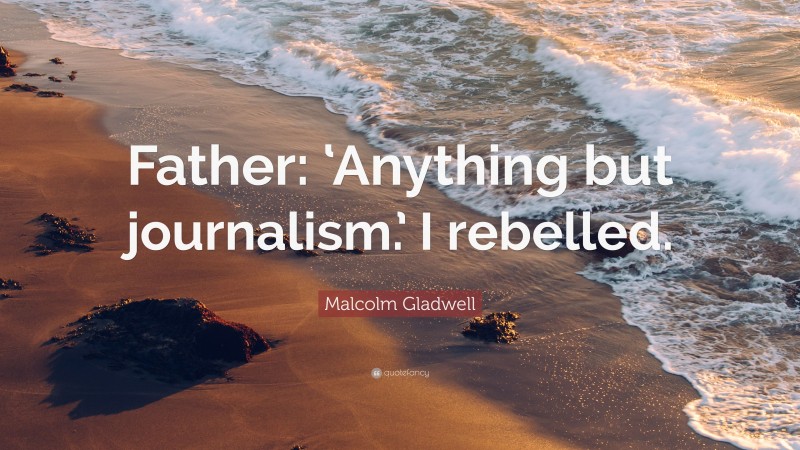 Malcolm Gladwell Quote: “Father: ‘Anything but journalism.’ I rebelled.”