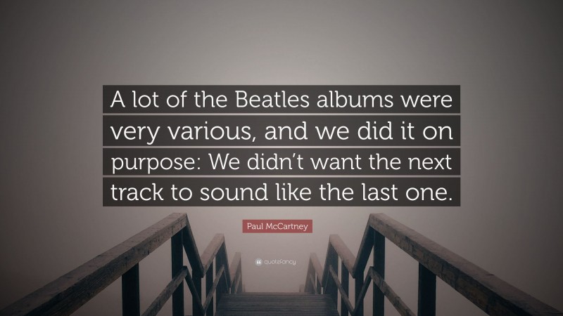 Paul McCartney Quote: “A lot of the Beatles albums were very various, and we did it on purpose: We didn’t want the next track to sound like the last one.”