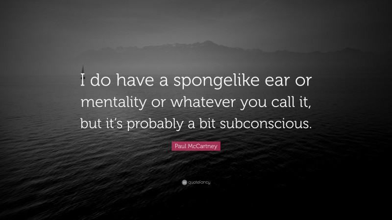 Paul McCartney Quote: “I do have a spongelike ear or mentality or whatever you call it, but it’s probably a bit subconscious.”