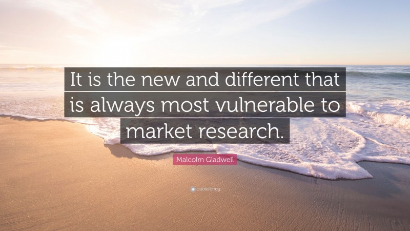 Malcolm Gladwell Quote: “It is the new and different that is always most vulnerable to market research.”