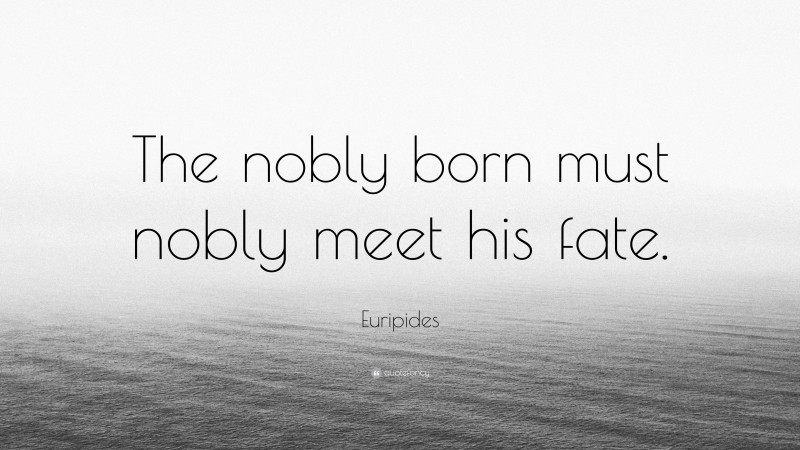 Euripides Quote: “The nobly born must nobly meet his fate.”