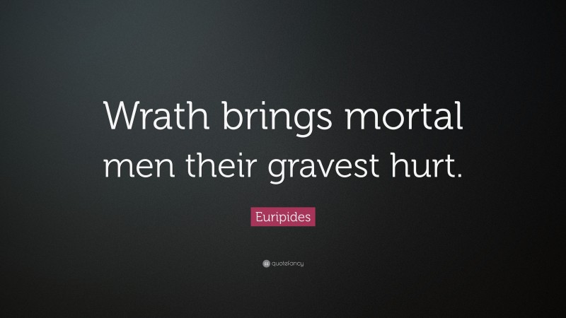 Euripides Quote: “Wrath brings mortal men their gravest hurt.”