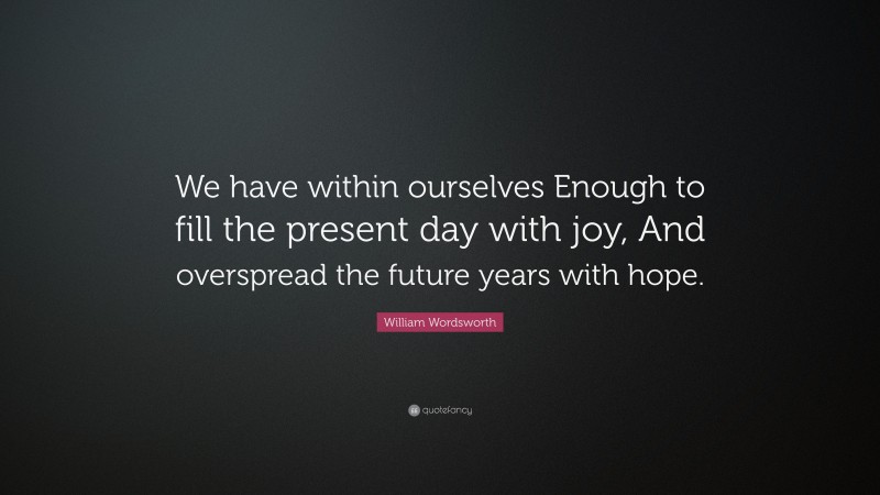 William Wordsworth Quote: “We have within ourselves Enough to fill the present day with joy, And overspread the future years with hope.”
