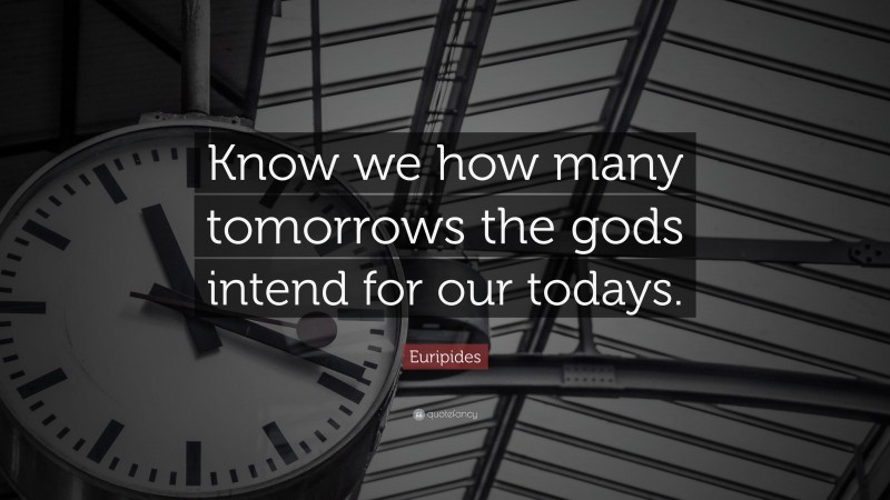 Euripides Quote: “Know we how many tomorrows the gods intend for our todays.”