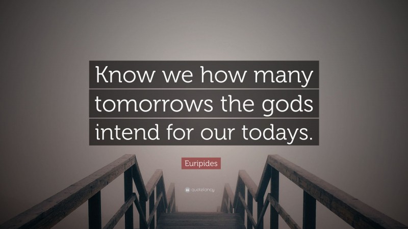 Euripides Quote: “Know we how many tomorrows the gods intend for our todays.”